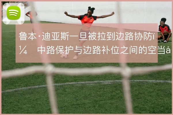 鲁本·迪亚斯一旦被拉到边路协防，中路保护与边路补位之间的空当如何填补