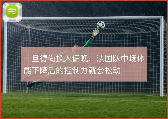 一旦德尚换人偏晚，法国队中场体能下降后的控制力就会松动
