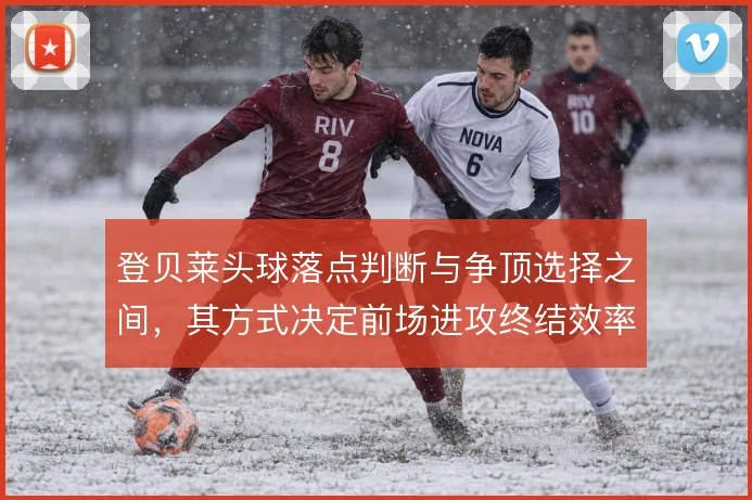 登贝莱头球落点判断与争顶选择之间,其方式决定前场进攻终结效率