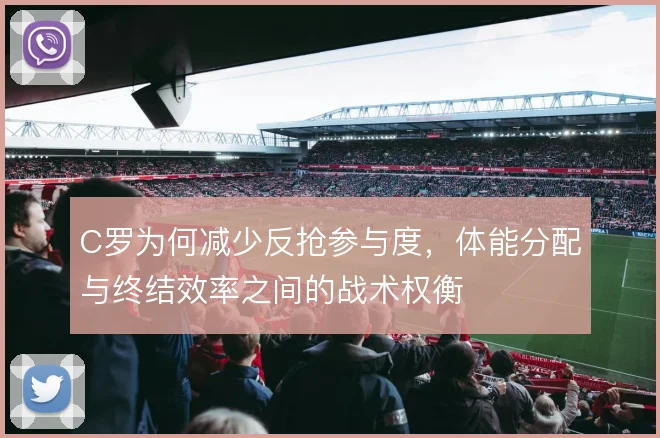 C罗为何减少反抢参与度，体能分配与终结效率之间的战术权衡