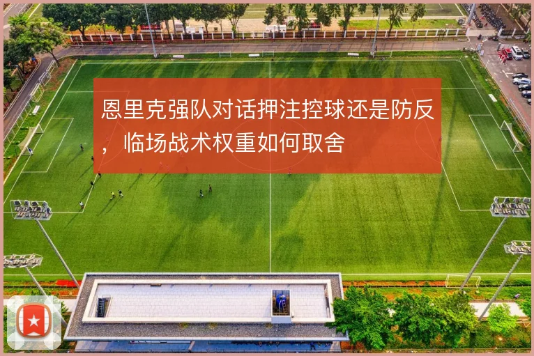 恩里克强队对话押注控球还是防反,临场战术权重如何取舍