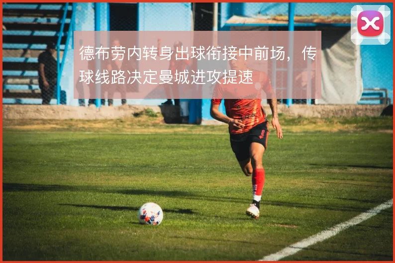 德布劳内转身出球衔接中前场，传球线路决定曼城进攻提速