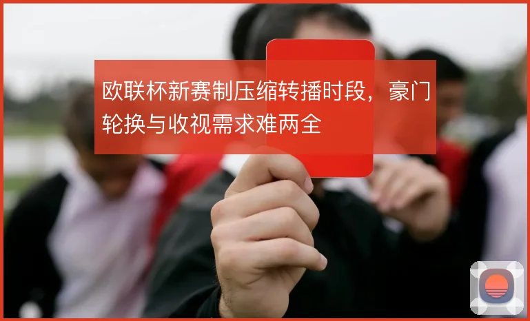 欧联杯新赛制压缩转播时段，豪门轮换与收视需求难两全