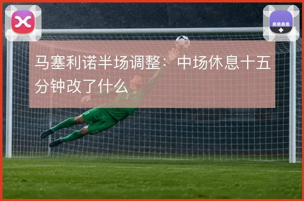 马塞利诺半场调整：中场休息十五分钟改了什么