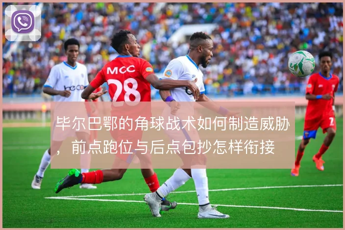 毕尔巴鄂的角球战术如何制造威胁，前点跑位与后点包抄怎样衔接