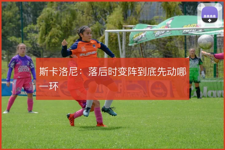 斯卡洛尼:落后时变阵到底先动哪一环