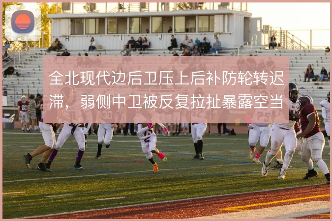全北现代边后卫压上后补防轮转迟滞,弱侧中卫被反复拉扯暴露空当