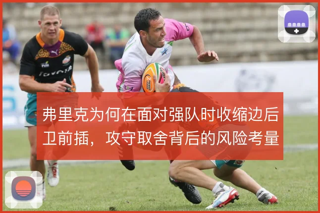 弗里克为何在面对强队时收缩边后卫前插，攻守取舍背后的风险考量