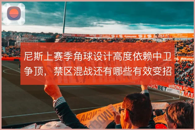尼斯上赛季角球设计高度依赖中卫争顶，禁区混战还有哪些有效变招