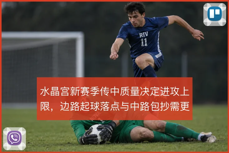 水晶宫新赛季传中质量决定进攻上限，边路起球落点与中路包抄需更精细