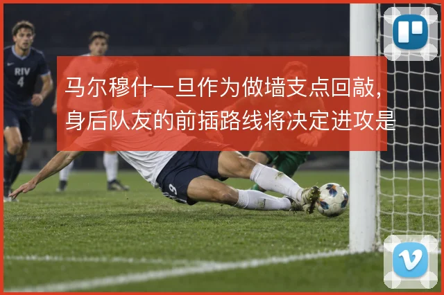 马尔穆什一旦作为做墙支点回敲,身后队友的前插路线将决定进攻是否成形
