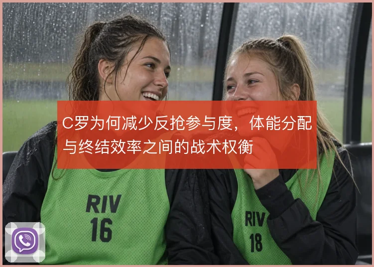 C罗为何减少反抢参与度,体能分配与终结效率之间的战术权衡