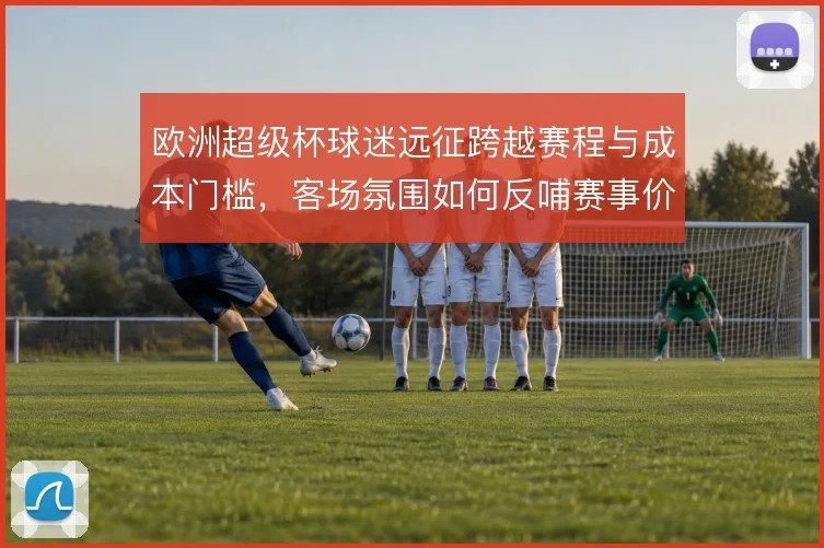 欧洲超级杯球迷远征跨越赛程与成本门槛，客场氛围如何反哺赛事价值