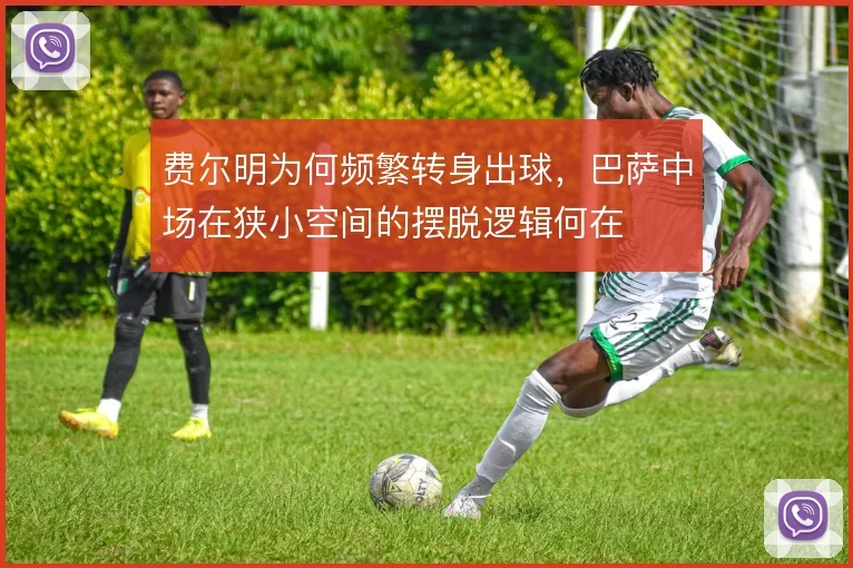 费尔明为何频繁转身出球，巴萨中场在狭小空间的摆脱逻辑何在