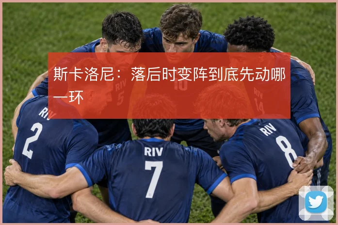 斯卡洛尼：落后时变阵到底先动哪一环