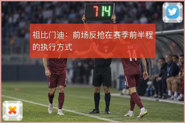 祖比门迪:前场反抢在赛季前半程的执行方式