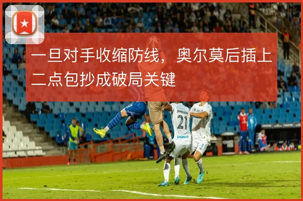 一旦对手收缩防线，奥尔莫后插上二点包抄成破局关键