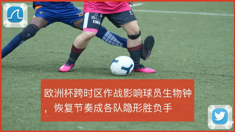欧洲杯跨时区作战影响球员生物钟，恢复节奏成各队隐形胜负手