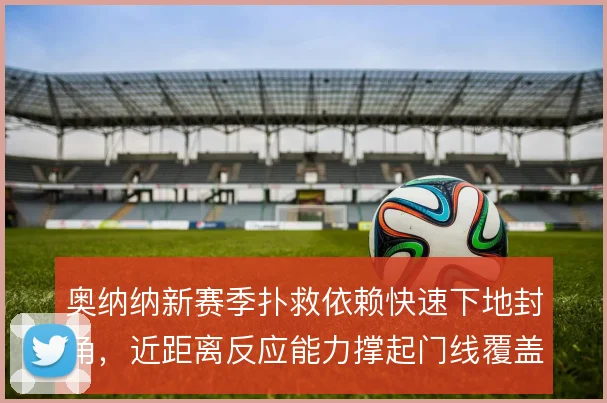 奥纳纳新赛季扑救依赖快速下地封角，近距离反应能力撑起门线覆盖范围
