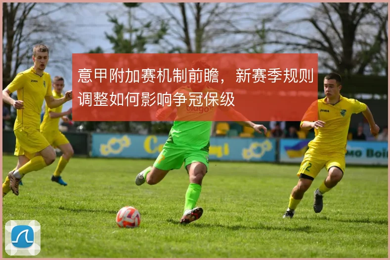意甲附加赛机制前瞻，新赛季规则调整如何影响争冠保级