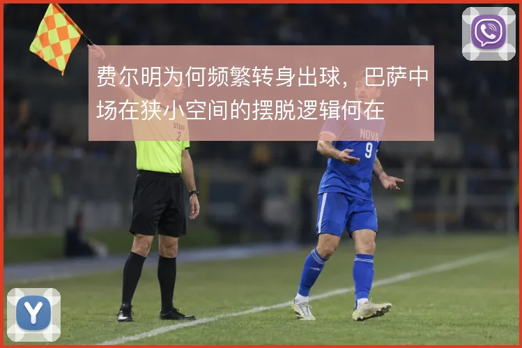费尔明为何频繁转身出球，巴萨中场在狭小空间的摆脱逻辑何在