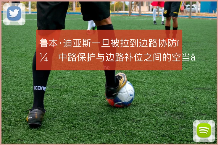 鲁本·迪亚斯一旦被拉到边路协防，中路保护与边路补位之间的空当如何填补