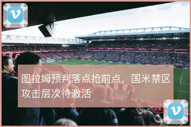 图拉姆预判落点抢前点，国米禁区攻击层次待激活