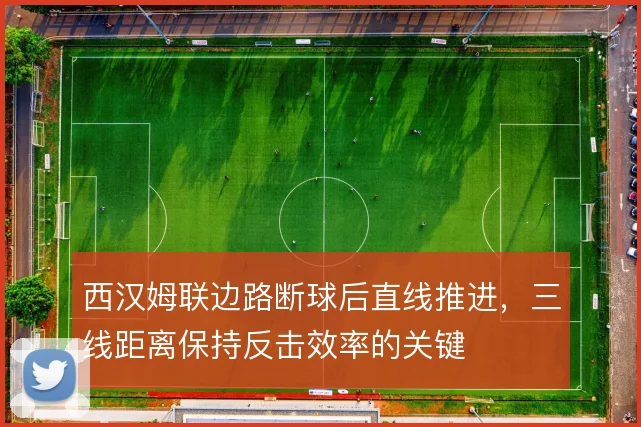 西汉姆联边路断球后直线推进，三线距离保持反击效率的关键