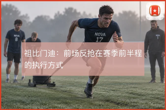 祖比门迪:前场反抢在赛季前半程的执行方式