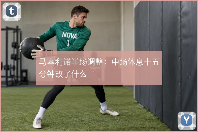 马塞利诺半场调整：中场休息十五分钟改了什么