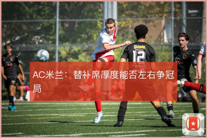 AC米兰：替补席厚度能否左右争冠局
