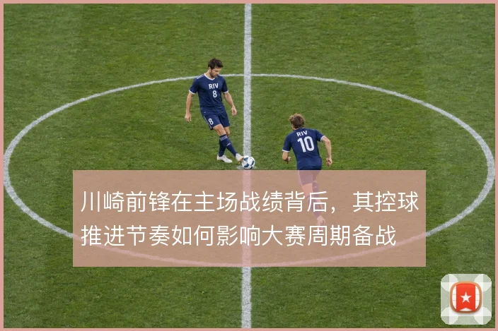 川崎前锋在主场战绩背后，其控球推进节奏如何影响大赛周期备战