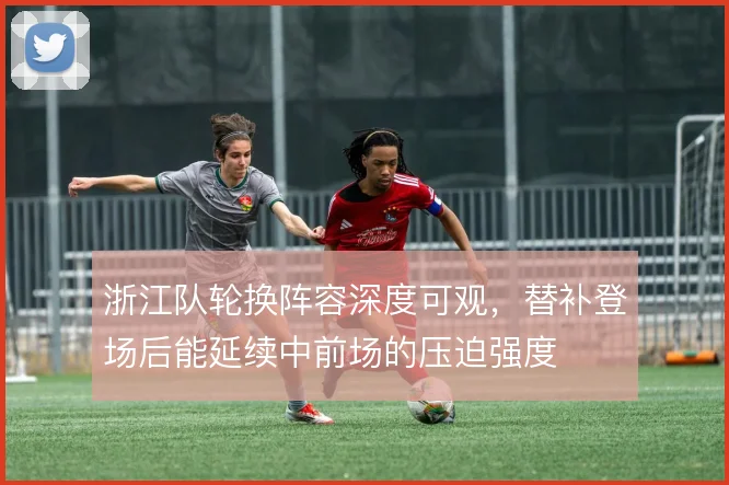 浙江队轮换阵容深度可观，替补登场后能延续中前场的压迫强度