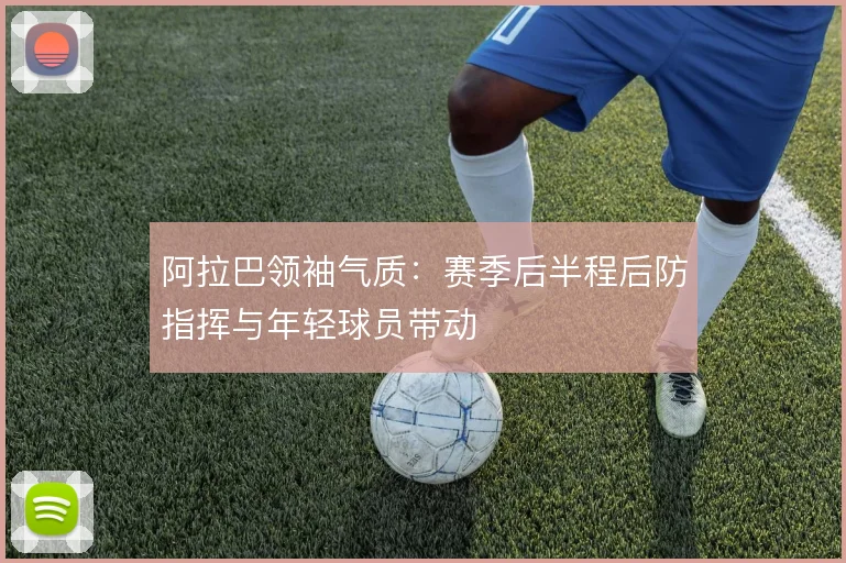阿拉巴领袖气质：赛季后半程后防指挥与年轻球员带动