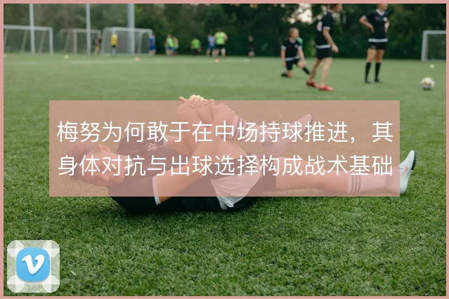 梅努为何敢于在中场持球推进，其身体对抗与出球选择构成战术基础