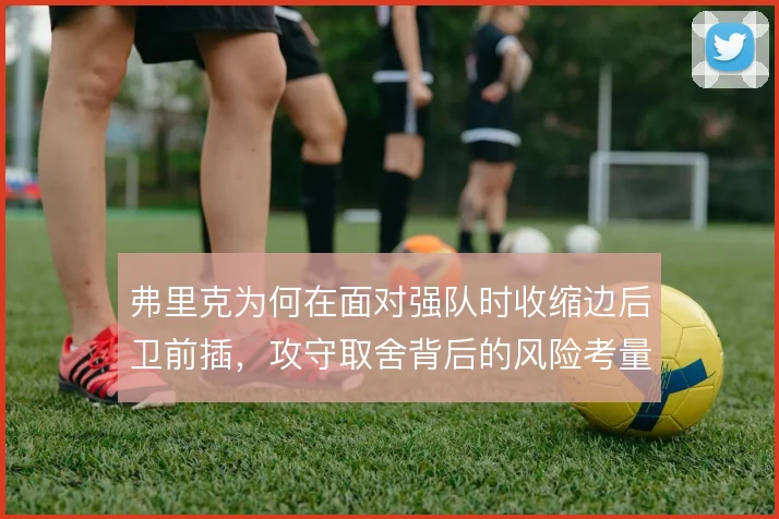 弗里克为何在面对强队时收缩边后卫前插，攻守取舍背后的风险考量