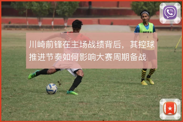 川崎前锋在主场战绩背后,其控球推进节奏如何影响大赛周期备战