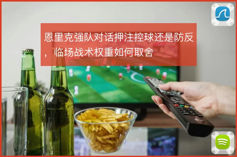 恩里克强队对话押注控球还是防反,临场战术权重如何取舍