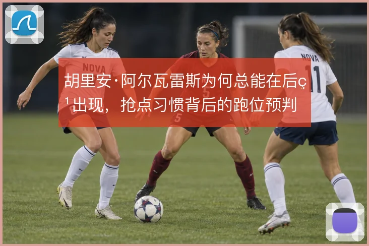 胡里安·阿尔瓦雷斯为何总能在后点出现，抢点习惯背后的跑位预判