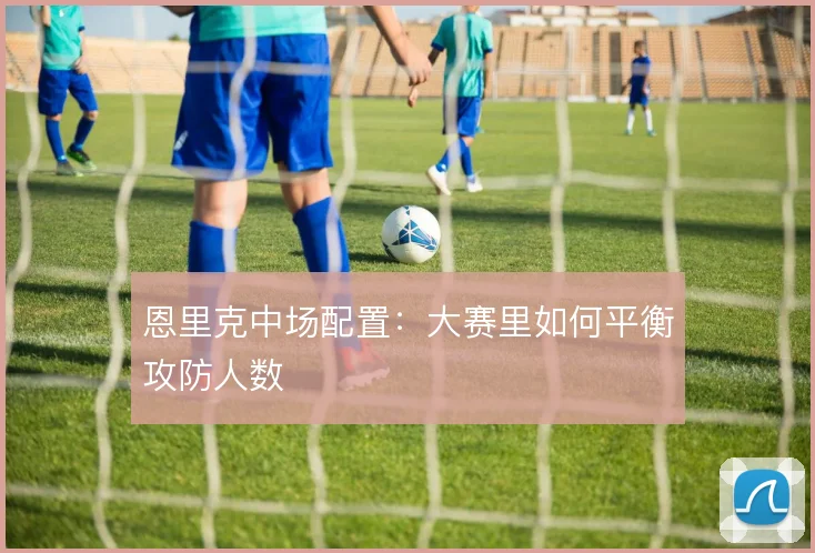 恩里克中场配置:大赛里如何平衡攻防人数