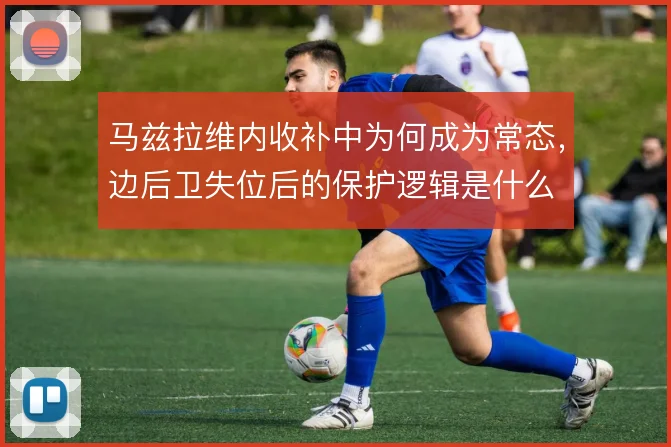 马兹拉维内收补中为何成为常态，边后卫失位后的保护逻辑是什么
