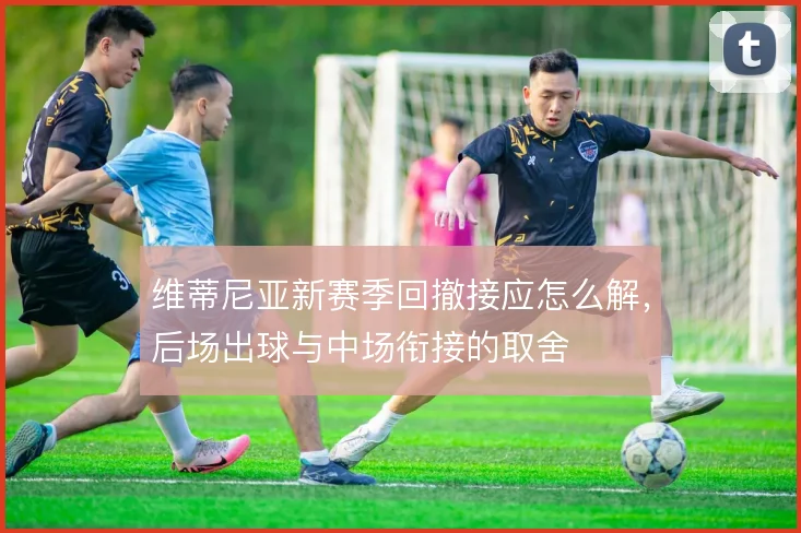 维蒂尼亚新赛季回撤接应怎么解，后场出球与中场衔接的取舍