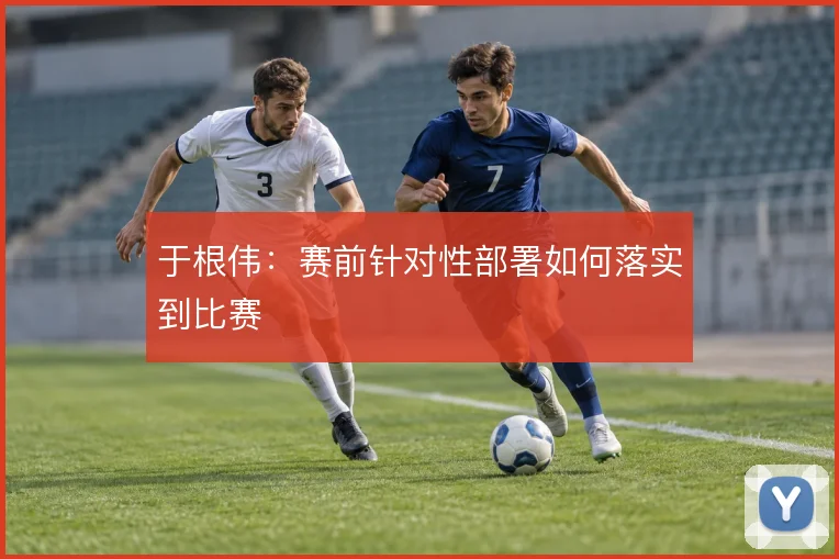 于根伟:赛前针对性部署如何落实到比赛