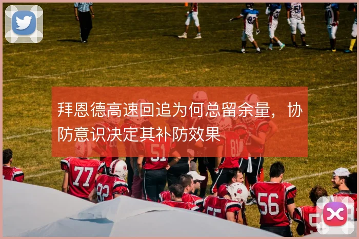 拜恩德高速回追为何总留余量,协防意识决定其补防效果