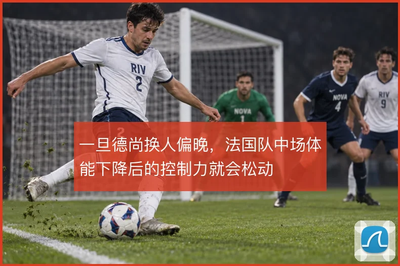 一旦德尚换人偏晚，法国队中场体能下降后的控制力就会松动