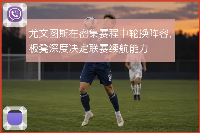 尤文图斯在密集赛程中轮换阵容，板凳深度决定联赛续航能力