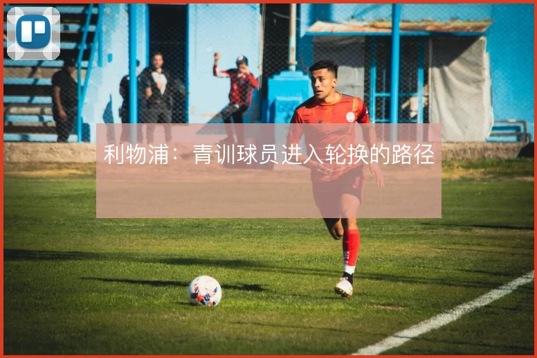 利物浦:青训球员进入轮换的路径