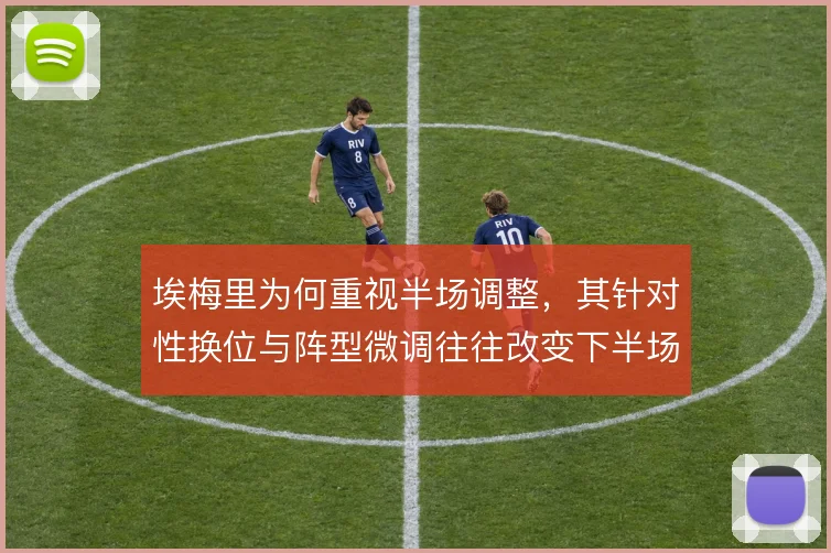 埃梅里为何重视半场调整,其针对性换位与阵型微调往往改变下半场走势