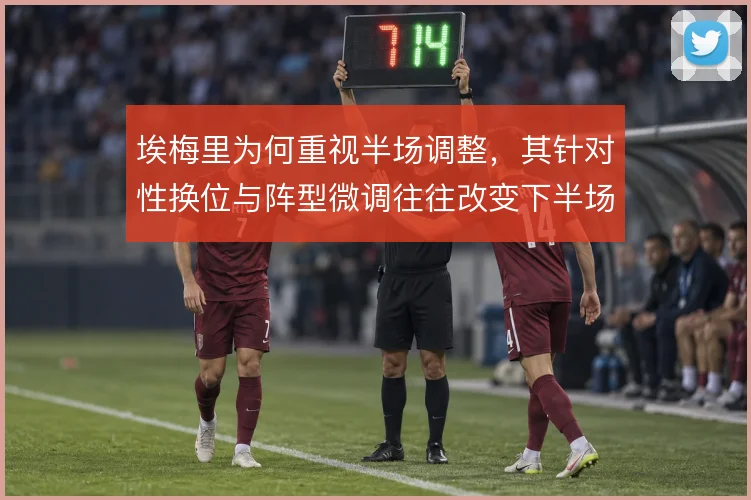 埃梅里为何重视半场调整,其针对性换位与阵型微调往往改变下半场走势