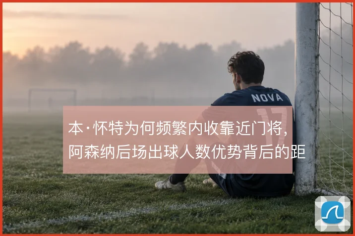 本·怀特为何频繁内收靠近门将，阿森纳后场出球人数优势背后的距离取舍